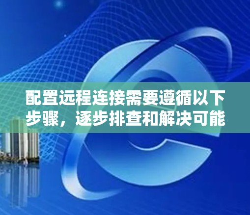 配置远程连接需要遵循以下步骤，逐步排查和解决可能的问题