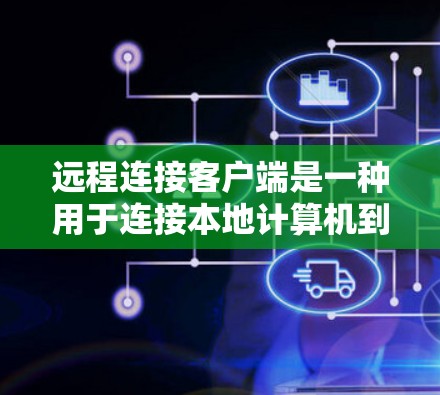 远程连接客户端是一种用于连接本地计算机到远程设备或服务器的软件工具，广泛应用于远程办公、远程控制等多种场景。以下是远程连接客户端的详细信息