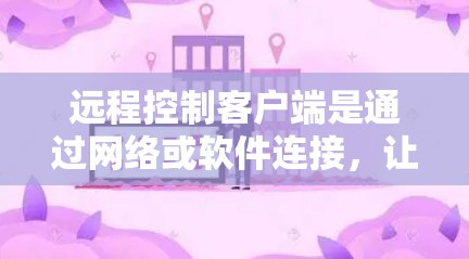 远程控制客户端是通过网络或软件连接，让用户实时控制另一台设备的工具。它广泛应用于多个领域，包括但不限于