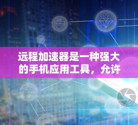 远程加速器是一种强大的手机应用工具，允许你在手机上运行另一部手机上的应用，通过共享资源来提升效率。以下是使用远程加速器的具体步骤和注意事项