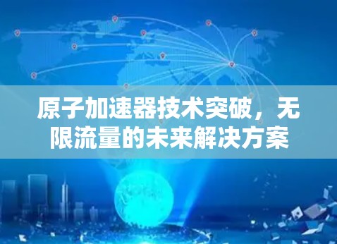 原子加速器技术突破，无限流量的未来解决方案