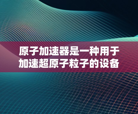 原子加速器是一种用于加速超原子粒子的设备，常用于粒子物理研究和核聚变研究。它通过强大的电场加速粒子到接近光速，从而研究高能物理现象，例如粒子相互作用、量子力学、核反应等
