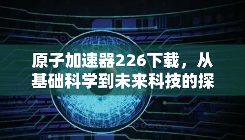 原子加速器226下载，从基础科学到未来科技的探索