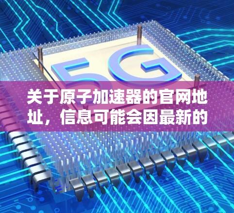 关于原子加速器的官网地址，信息可能会因最新的政策或技术而变化。以下是一些常见的原子加速器的官方官网链接，供您参考