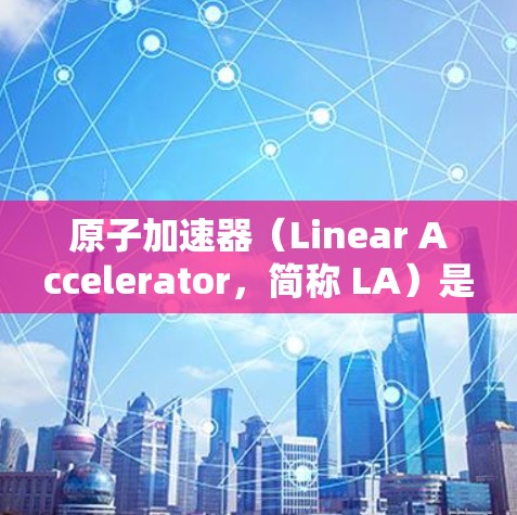 原子加速器（Linear Accelerator，简称 LA）是目前世界上最大的单体加速器之一，主要用于研究原子能、核聚变和粒子物理等领域的基本机制。官方版的原子加速器通常包括以下几个关键组成部分