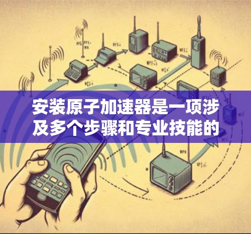 安装原子加速器是一项涉及多个步骤和专业技能的任务，需要谨慎操作以确保设备安全可靠。以下是一个详细的安装教程，帮助您顺利完成原子加速器的安装