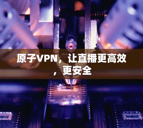原子VPN，让直播更高效，更安全