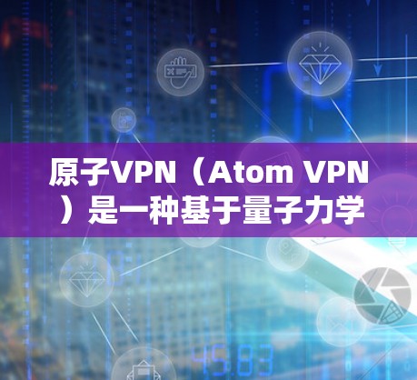 原子VPN（Atom VPN）是一种基于量子力学的VPN工具，旨在提供更安全的网络通信服务。以下是关于原子VPN的详细介绍