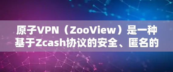 原子VPN（ZooView）是一种基于Zcash协议的安全、匿名的网络连接工具，旨在为用户提供隐私和信任。如果你想要安装或使用原子VPN，以下是一些建议和步骤