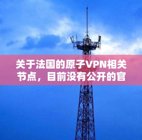 关于法国的原子VPN相关节点，目前没有公开的官方信息表明法国有专门的原子VPN服务或节点。法国在量子通信领域可能有相关研究和项目，但并没有广泛认可的原子VPN服务或官方节点