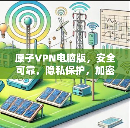 原子VPN电脑版，安全可靠，隐私保护，加密传输，数据加密，加密通信，原子VPN电脑版