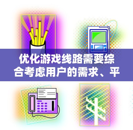 优化游戏线路需要综合考虑用户的需求、平台的多样性以及游戏的正面性。以下是对六条线路的优化建议，旨在提高用户体验