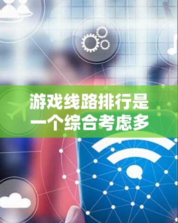 游戏线路排行是一个综合考虑多个因素的决策过程，帮助玩家找到适合自己的游戏平台和游戏类型。以下是详细的步骤指南