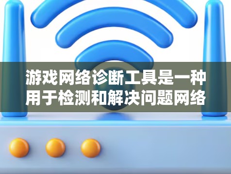 游戏网络诊断工具是一种用于检测和解决问题网络连接问题的工具，适用于游戏和网络设备。它可以帮助用户识别网络问题并提供解决方案。以下是关于该工具的详细信息