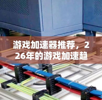 游戏加速器推荐，226年的游戏加速趋势与未来展望