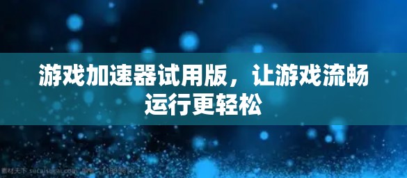 游戏加速器试用版，让游戏流畅运行更轻松