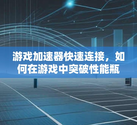 游戏加速器快速连接，如何在游戏中突破性能瓶颈