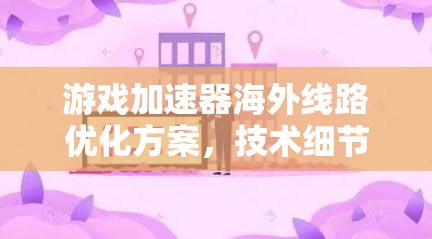 游戏加速器海外线路优化方案，技术细节与市场分析