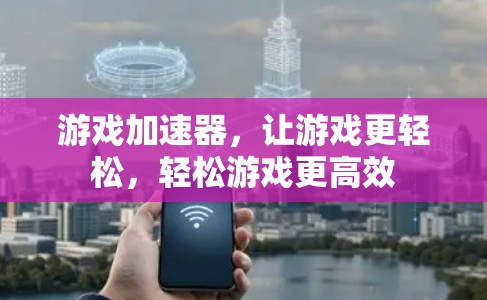 游戏加速器，让游戏更轻松，轻松游戏更高效
