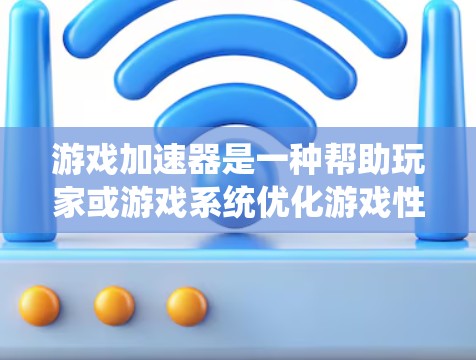 游戏加速器是一种帮助玩家或游戏系统优化游戏性能的工具。它通过缓存、缓存缓存、缓存时间等技术，将游戏资源（如文件、缓存、视频）缓存到外部存储设备（如磁盘或硬盘）中，从而提高游戏运行速度和资源利用率