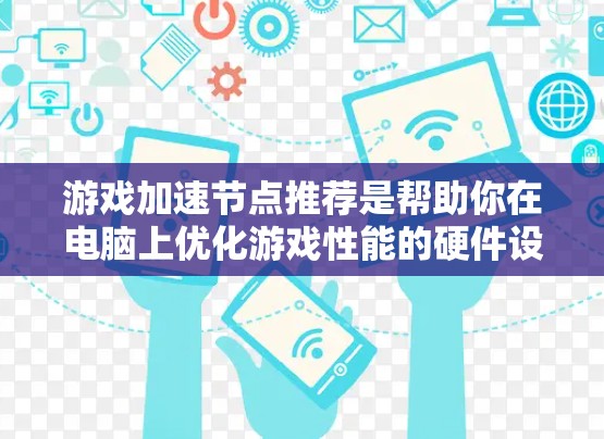 游戏加速节点推荐是帮助你在电脑上优化游戏性能的硬件设备。以下是一些常见的加速节点推荐，涵盖不同品牌和型号，供你参考