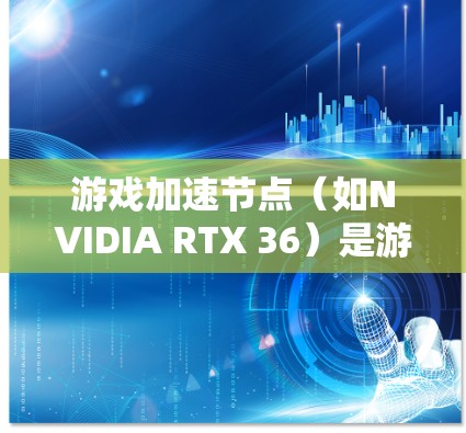 游戏加速节点（如NVIDIA RTX 36）是游戏运行时的硬件加速区，用于加速游戏运行。评测游戏加速节点的表现通常涉及以下几个方面