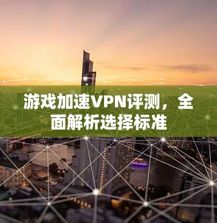 游戏加速VPN评测，全面解析选择标准