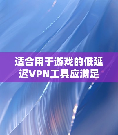 适合用于游戏的低延迟VPN工具应满足以下条件