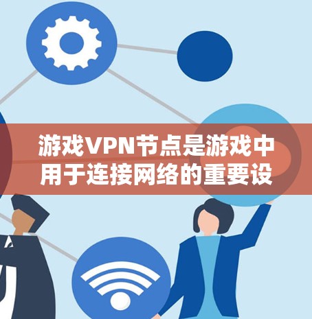 游戏VPN节点是游戏中用于连接网络的重要设备，以下是其详细信息