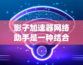 影子加速器网络助手是一种结合投影技术和网络加速的工具，旨在提升网络流的显示和传输效率，尤其在视频会议、直播、混合现实等环境中。以下是对该概念的详细分析