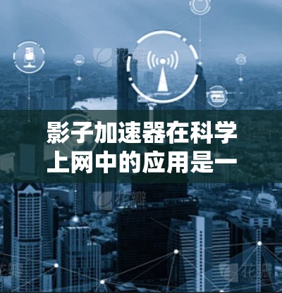 影子加速器在科学上网中的应用是一个多方面的研究领域，主要涉及以下几个方面