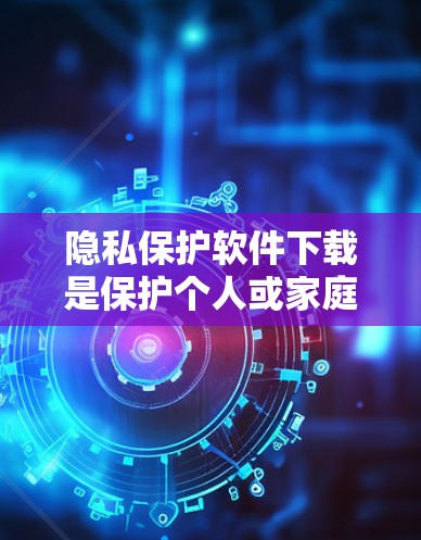隐私保护软件下载是保护个人或家庭隐私的重要工具。以下是一些常用的隐私保护软件推荐，供您参考