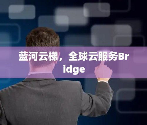 蓝河云梯，全球云服务Bridge