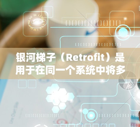 银河梯子（Retrofit）是用于在同一个系统中将多个设备或模块连接到一个主服务器或设备的工具。当银河梯子连接到海外（如云平台或云计算服务）时，通常需要满足以下条件和步骤