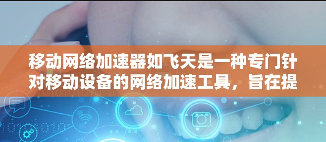 移动网络加速器如飞天是一种专门针对移动设备的网络加速工具，旨在提升手机上网速度。以下是对其主要功能、局限性和使用建议的详细分析
