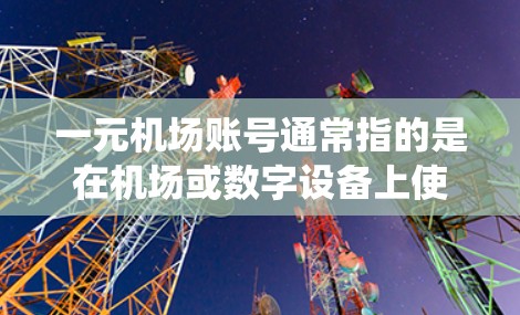 一元机场账号通常指的是在机场或数字设备上使用的账户系统。这些系统可能通过数字设备（如手机、平板）或机场的数字设备（如机场网络）为旅客提供账户服务，以进行支付、购物、结账等操作