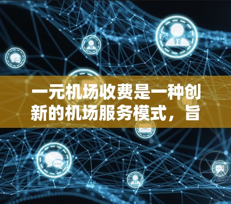 一元机场收费是一种创新的机场服务模式，旨在提高效率和降低成本。以下是一个详细的解释