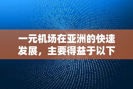 一元机场在亚洲的快速发展，主要得益于以下因素