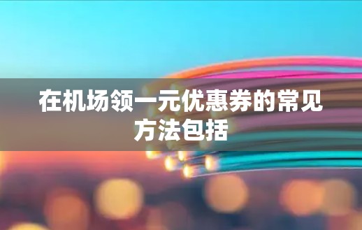 在机场领一元优惠券的常见方法包括