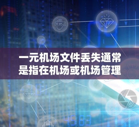 一元机场文件丢失通常是指在机场或机场管理部门丢失或失主无法联系到的情况。以下是一些可能的解决方法