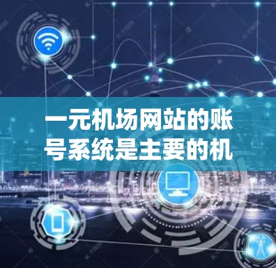 一元机场网站的账号系统是主要的机场服务工具，提供了丰富的信息查询功能，如航班、行李、票务等。以下是一元机场网站账号系统的详细指南，帮助您顺利注册和使用账号