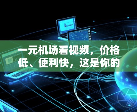 一元机场看视频，价格低、便利快，这是你的选择！