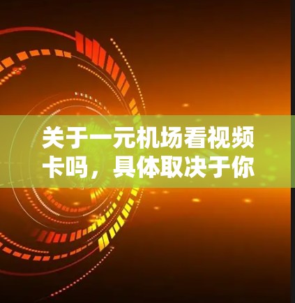 关于一元机场看视频卡吗，具体取决于你所在的城市或机场的设备情况。通常，一元机场的设备设置比较少，可能只有小型机或设备，因此视频卡可能不太方便使用