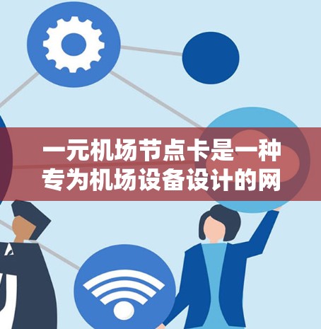 一元机场节点卡是一种专为机场设备设计的网络管理工具，旨在帮助用户在机场内高效管理上网和移动支付等网络服务。以下是对该问题的详细解答