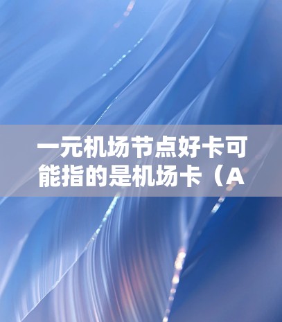 一元机场节点好卡可能指的是机场卡（AirCard）或机场优惠卡（aircard）机场卡通常用于支付费用、兑换礼品、获取优惠券等，是一种便捷的交通支付方式。以下是一些常见的机场卡推荐