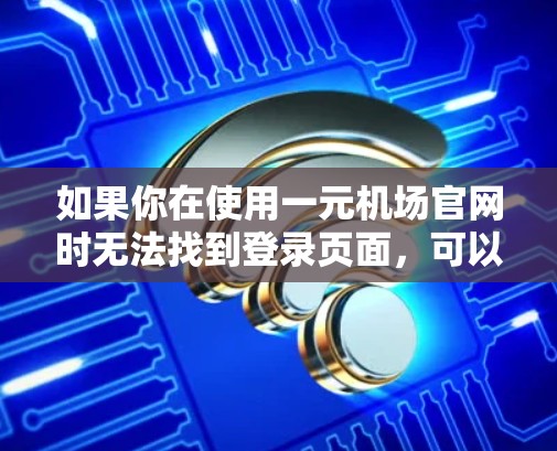 如果你在使用一元机场官网时无法找到登录页面，可以按照以下步骤进行操作