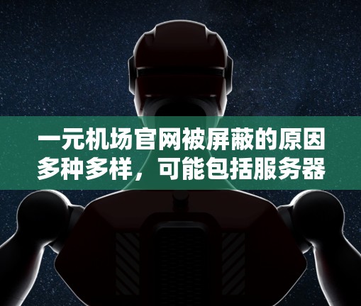 一元机场官网被屏蔽的原因多种多样，可能包括服务器故障、网络问题、恶意软件感染或管理方的决策。以下是一些可能的原因和影响