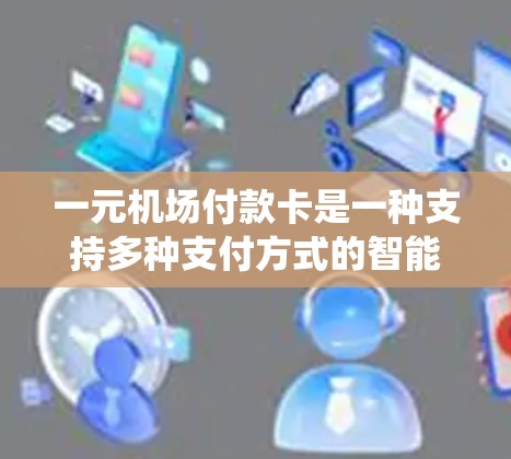 一元机场付款卡是一种支持多种支付方式的智能支付系统，通常用于机场服务。以下是详细的总结