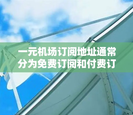 一元机场订阅地址通常分为免费订阅和付费订阅两种类型，具体取决于一元机场的订阅政策。以下是一元机场订阅地址的常见类型和建议