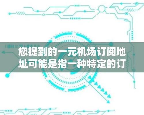 您提到的一元机场订阅地址可能是指一种特定的订阅方式，具体取决于您想要购买的类型和航空公司的安排。以下是一些可能的信息和建议